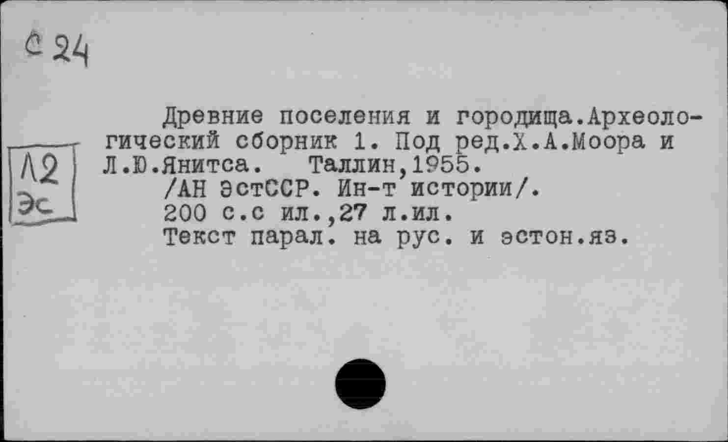 ﻿Древние поселения и городища.Археологический сборник 1. Под ред.Х.А.Моора и Л.Ю.Янитса. Таллин,1955.
/АН ЭстССР. Ин-т истории/.
200 с.с ил.,27 л.ил.
Текст парал. на рус. и эстон.яз.